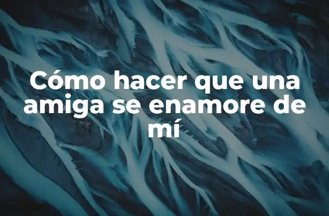 Cómo Hacer que una Amiga Se Enamore de Mí