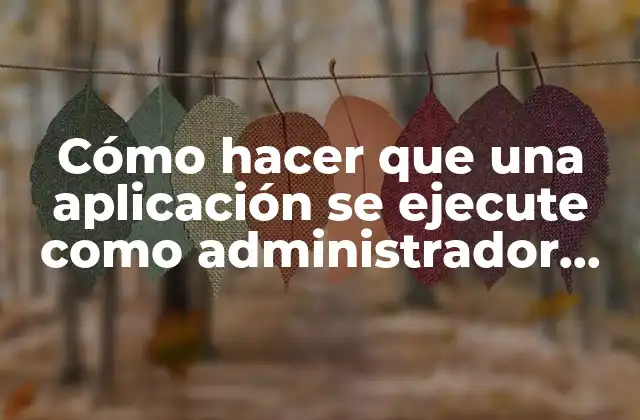 Cómo Hacer que una Aplicación Se Ejecute como Administrador Siempre