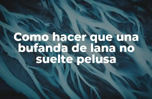Como Hacer que una Bufanda de Lana No Suelte Pelusa
