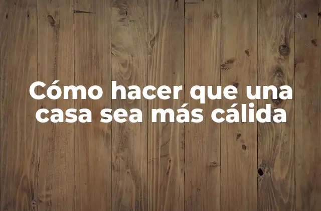 Cómo Hacer que una Casa Sea Más Cálida