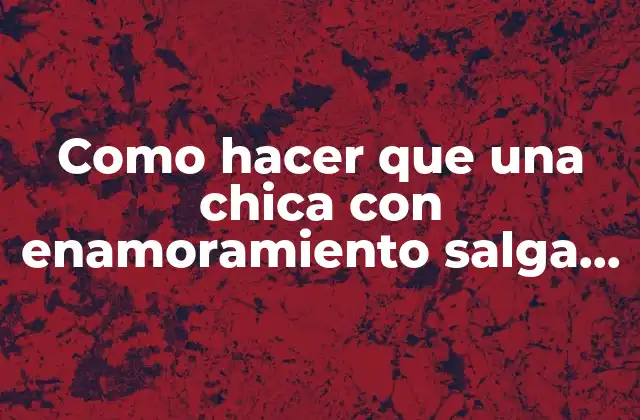 Como Hacer que una Chica con Enamoramiento Salga Conmigo