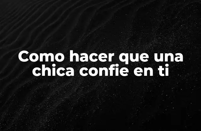 Como Hacer que una Chica Confie en Ti
