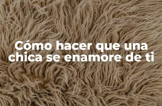 Cómo Hacer que una Chica Se Enamore de Ti