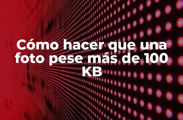 Cómo Hacer que una Foto Pese Más de 100 Kb