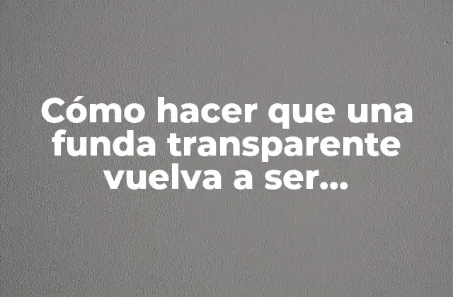 Cómo Hacer que una Funda Transparente Vuelva a Ser Transparente