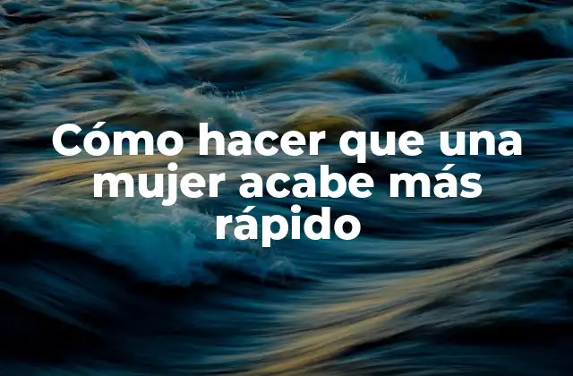 Cómo Hacer que una Mujer Acabe Más Rápido