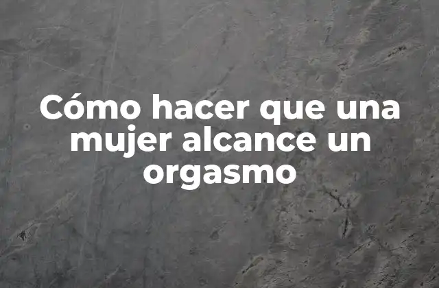 Cómo Hacer que una Mujer Alcance un Orgasmo 2 Cómo hacer que una mujer alcance un orgasmo