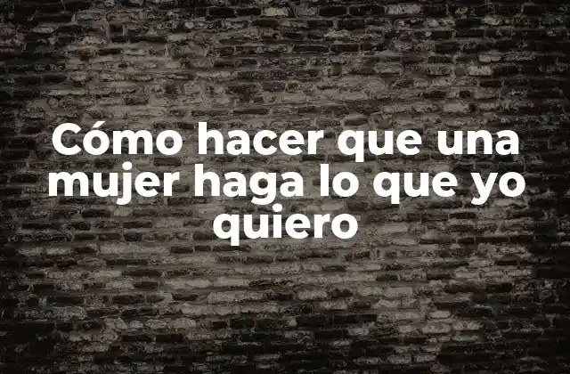 Cómo Hacer que una Mujer Haga Lo que Yo Quiero