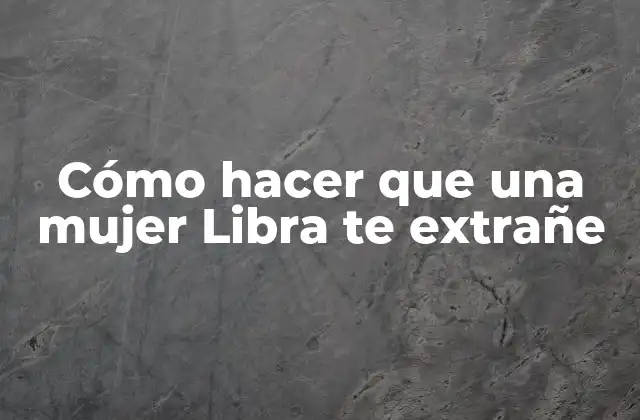 Cómo hacer que una mujer Libra te extrañe