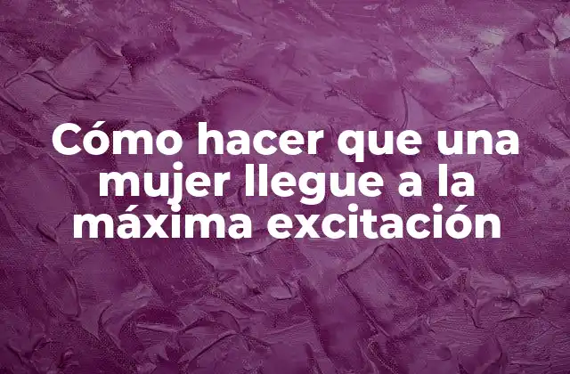 Cómo Hacer que una Mujer Llegue a la Máxima Excitación