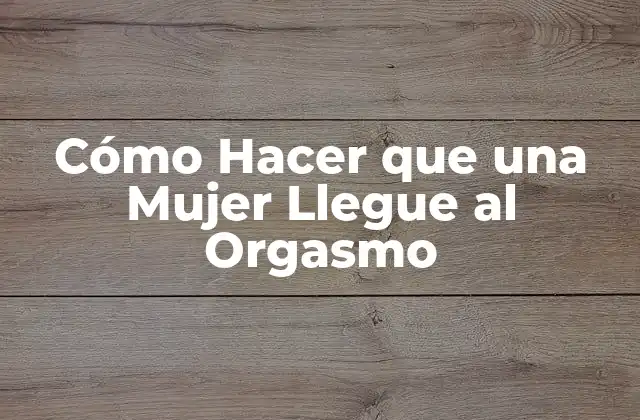 Cómo Hacer que una Mujer Llegue Al Orgasmo 28 ¿Qué es un Orgasmo y Cómo Funciona?