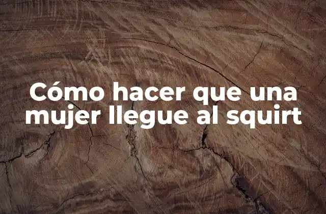 Cómo Hacer que una Mujer Llegue Al Squirt