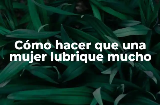 Cómo Hacer que una Mujer Lubrique Mucho