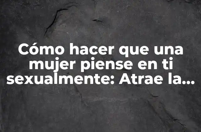 Cómo Hacer que una Mujer Piense en Ti Sexualmente: Atrae la Atención de la Mujer que Deseas