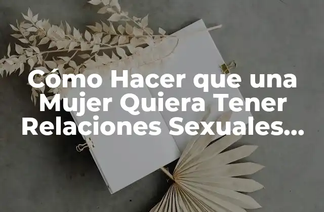 Cómo Hacer que una Mujer Quiera Tener Relaciones Sexuales Contigo: Guía Útil