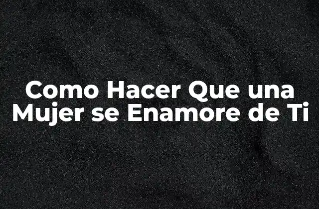 Como Hacer que una Mujer Se Enamore de Ti