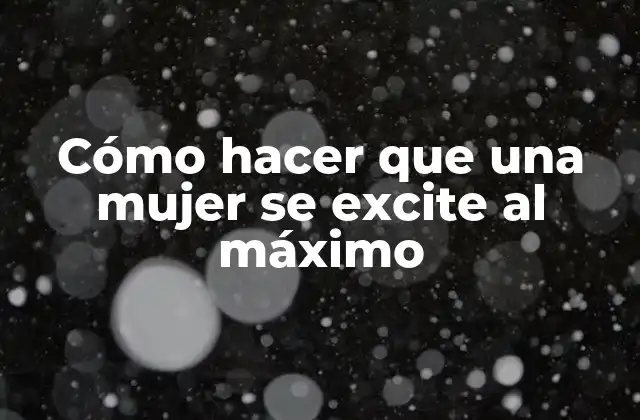 Cómo hacer que una mujer se excite al máximo