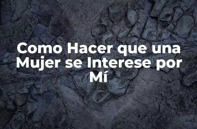Como Hacer que una Mujer Se Interese por Mí