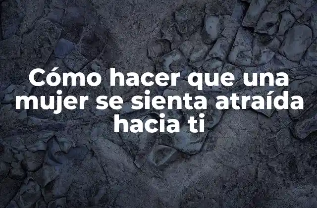 Cómo Hacer que una Mujer Se Sienta Atraída hacia Ti