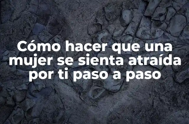 Cómo Hacer que una Mujer Se Sienta Atraída por Ti Paso a Paso