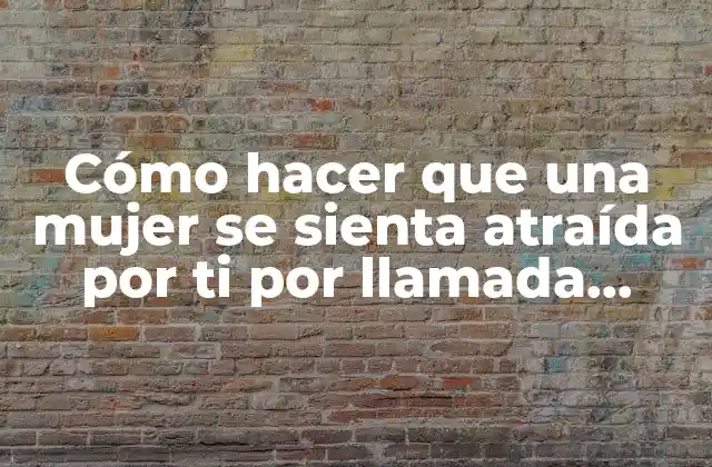 Cómo Hacer que una Mujer Se Sienta Atraída por Ti por Llamada Telefónica