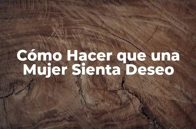 Cómo Hacer que una Mujer Sienta Deseo
