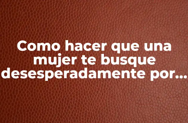 Como Hacer que una Mujer Te Busque Desesperadamente por Whatsapp
