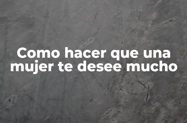 Como Hacer que una Mujer Te Desee Mucho