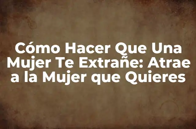 Cómo Hacer que una Mujer Te Extrañe: Atrae a la Mujer que Quieres