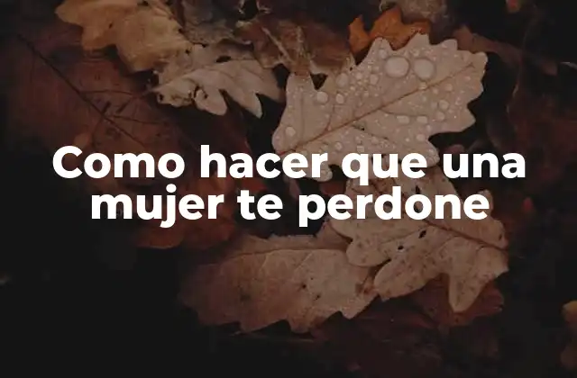 Como Hacer que una Mujer Te Perdone