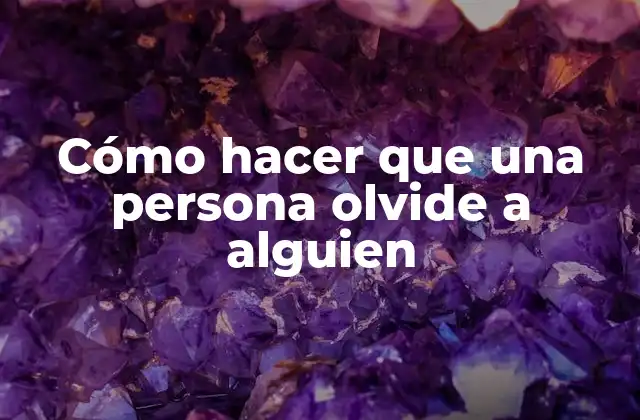 Cómo Hacer que una Persona Olvide a Alguien