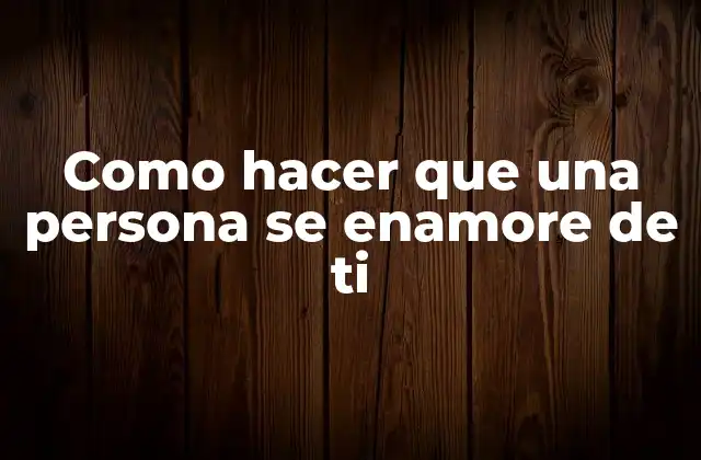 Como hacer que una persona se enamore de ti