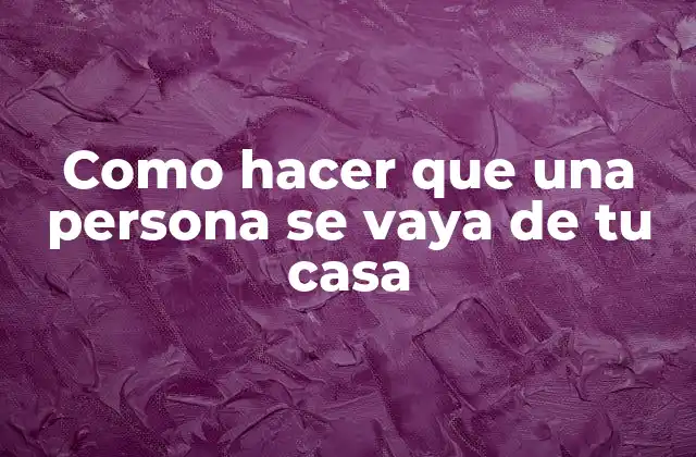 Como Hacer que una Persona Se Vaya de Tu Casa