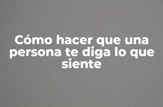 Cómo Hacer que una Persona Te Diga Lo que Siente