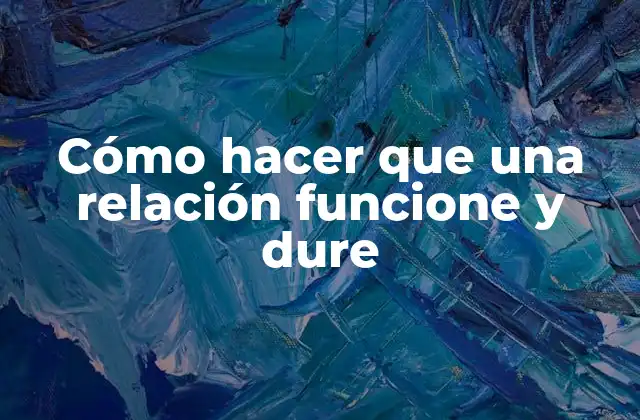 Cómo Hacer que una Relación Funcione y Dure