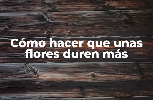 Cómo Hacer que unas Flores Duren Más