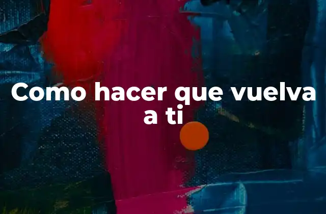 Como hacer que vuelva a ti