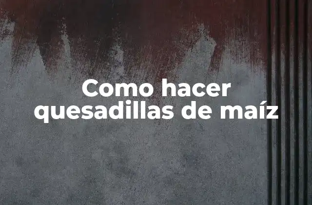 Qué son las quesadillas de maíz y para qué sirven