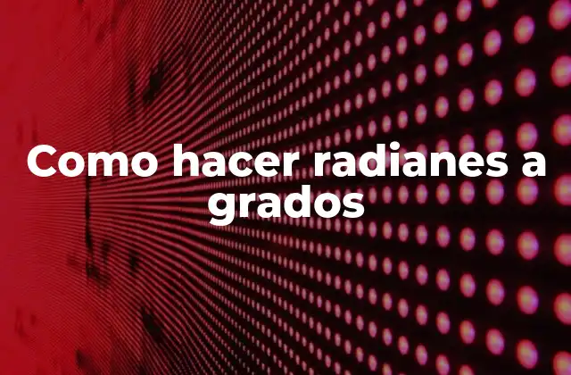 ¿Qué es la conversión de radianes a grados?