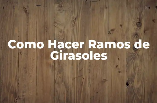 Como Hacer Ramos de Girasoles