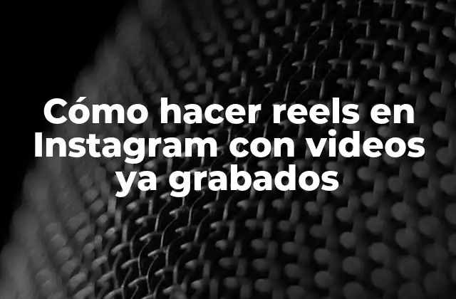 Cómo Hacer Reels en Instagram con Videos Ya Grabados