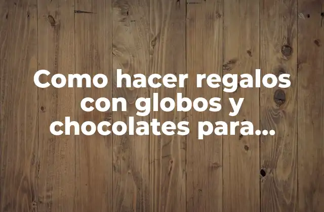 Qué son los regalos con globos y chocolates y para qué sirven