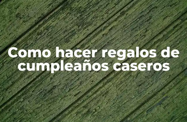 Como Hacer Regalos de Cumpleaños Caseros