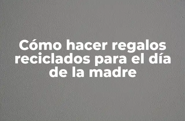 Cómo Hacer Regalos Reciclados para el Día de la Madre