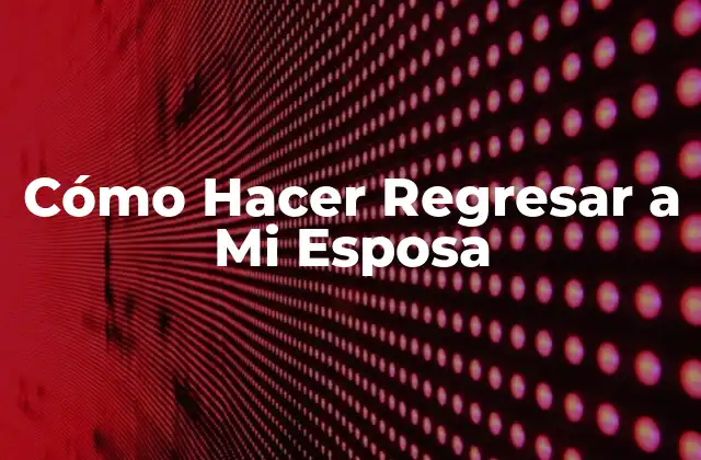 Cómo Hacer Regresar a Mi Esposa