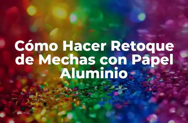 Cómo Hacer Retoque de Mechas con Papel Aluminio