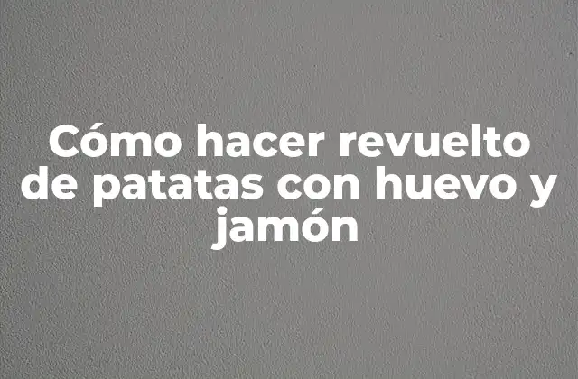 Cómo Hacer Revuelto de Patatas con Huevo y Jamón