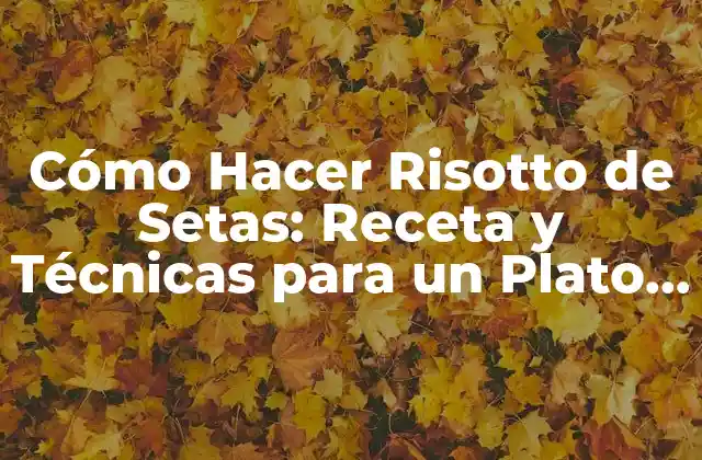 Cómo Hacer Risotto de Setas: Receta y Técnicas para un Plato Exquisito