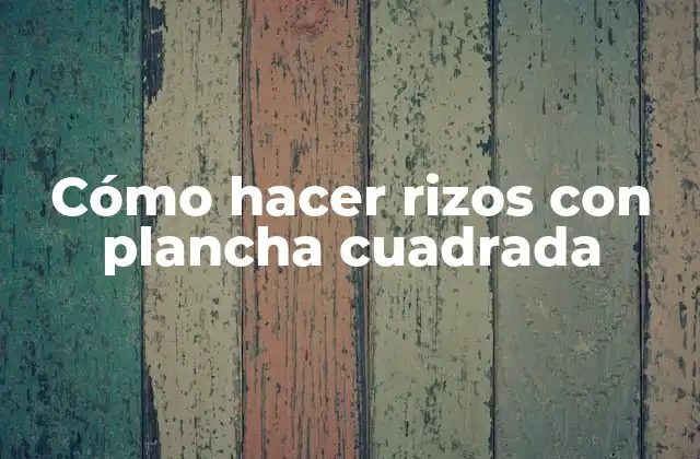 Cómo hacer rizos con plancha cuadrada