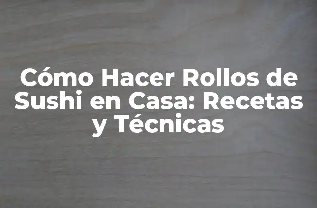 Cómo Hacer Rollos de Sushi en Casa: Recetas y Técnicas
